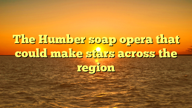 The Humber soap opera that could make stars across the region  